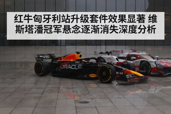 红牛匈牙利站升级套件效果显著 维斯塔潘冠军悬念逐渐消失深度分析(ayx)