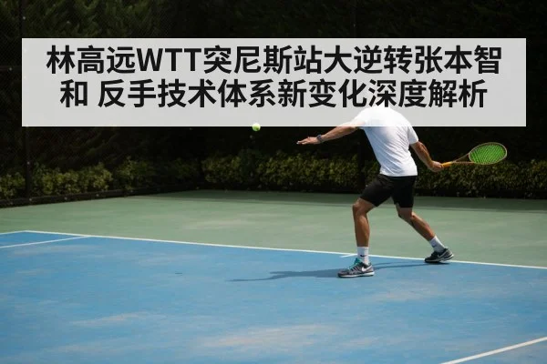 林高远WTT突尼斯站大逆转张本智和 反手技术体系新变化深度解析