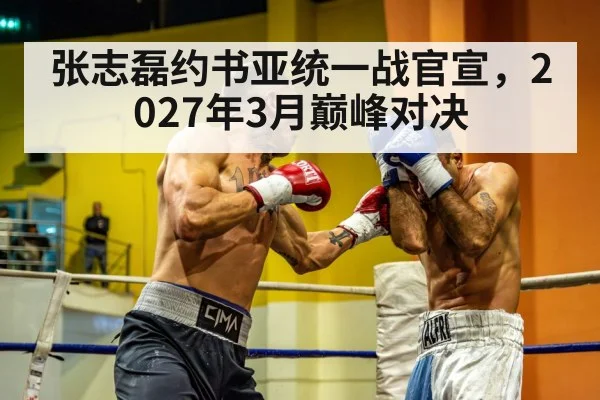 张志磊约书亚统一战官宣,2027年3月巅峰对决