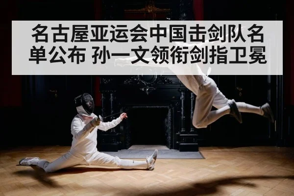 名古屋亚运会中国击剑队名单公布 孙一文领衔剑指卫冕（ayx）